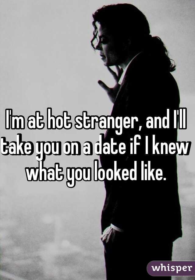 I'm at hot stranger, and I'll take you on a date if I knew what you looked like. 