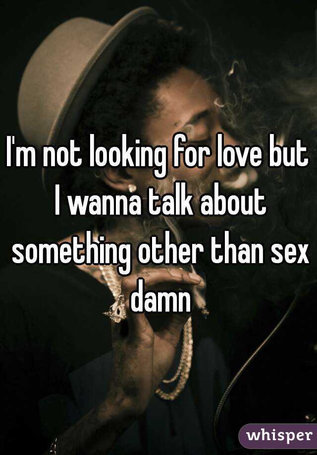 I'm not looking for love but I wanna talk about something other than sex damn