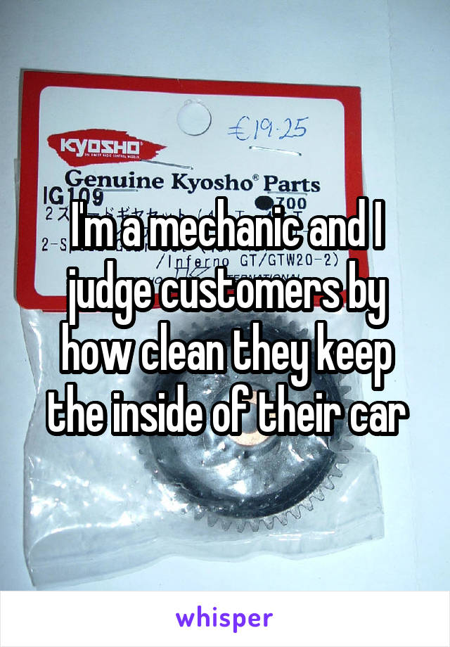 I'm a mechanic and I judge customers by how clean they keep the inside of their car