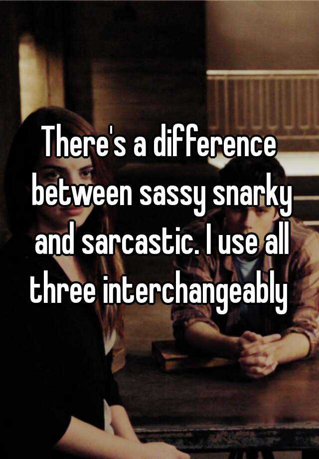 there-s-a-difference-between-sassy-snarky-and-sarcastic-i-use-all