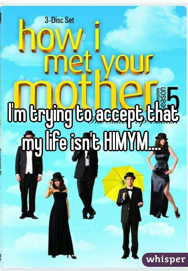 I'm trying to accept that my life isn't HIMYM....  