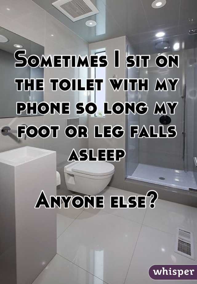 Sometimes I sit on the toilet with my phone so long my foot or leg falls asleep

Anyone else?