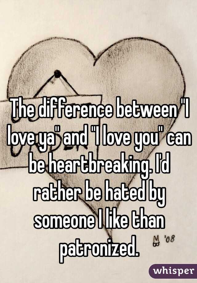 The difference between "I love ya" and "I love you" can be heartbreaking. I'd rather be hated by someone I like than patronized. 