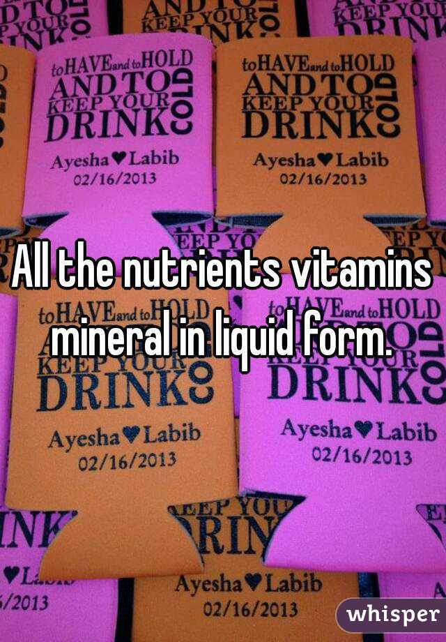 All the nutrients vitamins mineral in liquid form. 