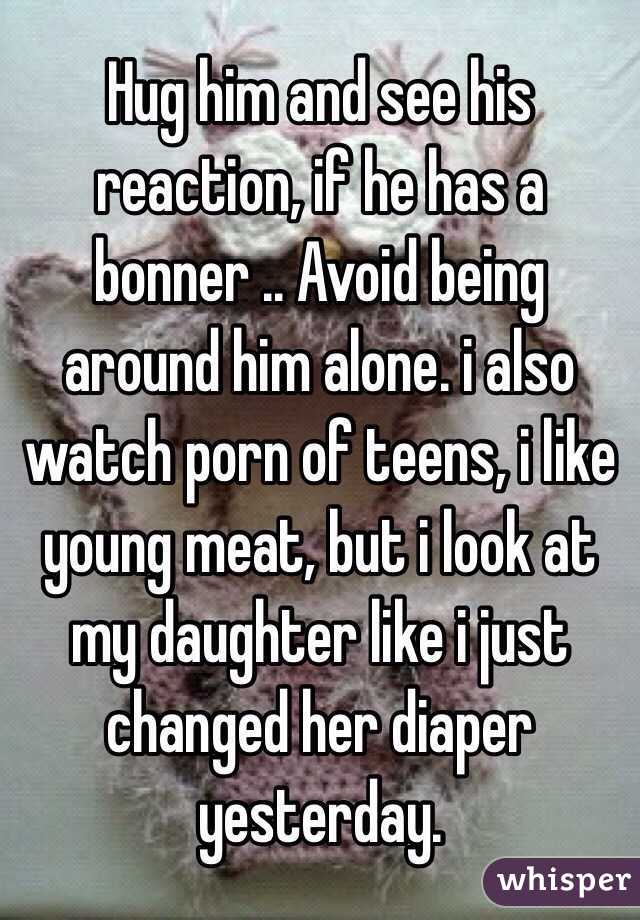 Hug him and see his reaction, if he has a bonner .. Avoid being around him alone. i also watch porn of teens, i like young meat, but i look at my daughter like i just changed her diaper yesterday.