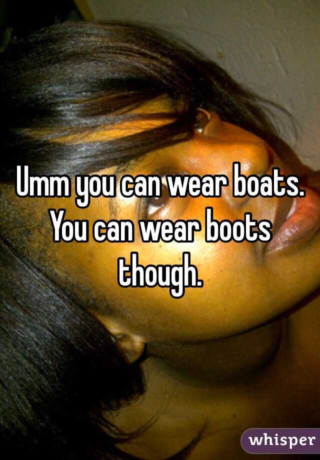 Umm you can wear boats. You can wear boots though. 