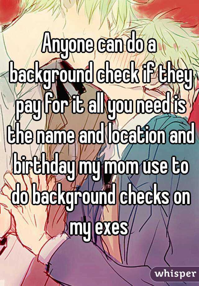 Anyone can do a background check if they pay for it all you need is the name and location and birthday my mom use to do background checks on my exes 