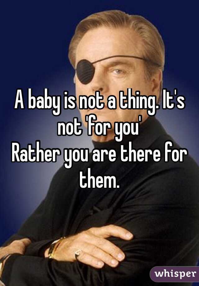 A baby is not a thing. It's not 'for you' 
Rather you are there for them.
