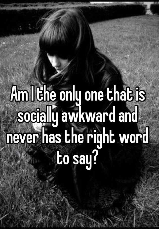 am-i-the-only-one-that-is-socially-awkward-and-never-has-the-right-word