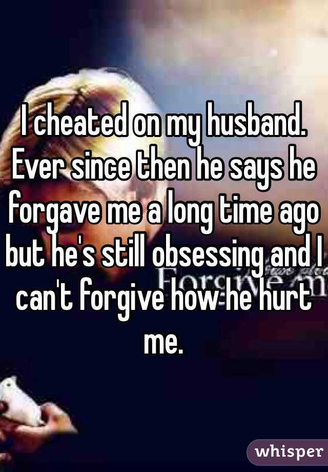 I cheated on my husband. Ever since then he says he forgave me a long time ago but he's still obsessing and I can't forgive how he hurt me. 