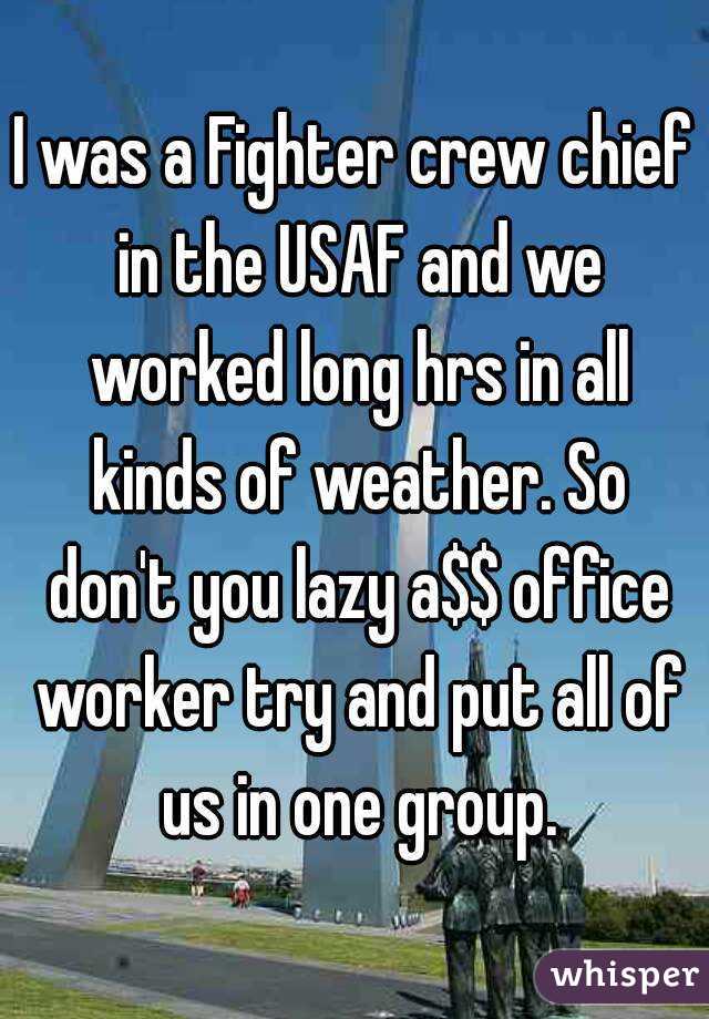 I was a Fighter crew chief in the USAF and we worked long hrs in all kinds of weather. So don't you lazy a$$ office worker try and put all of us in one group.