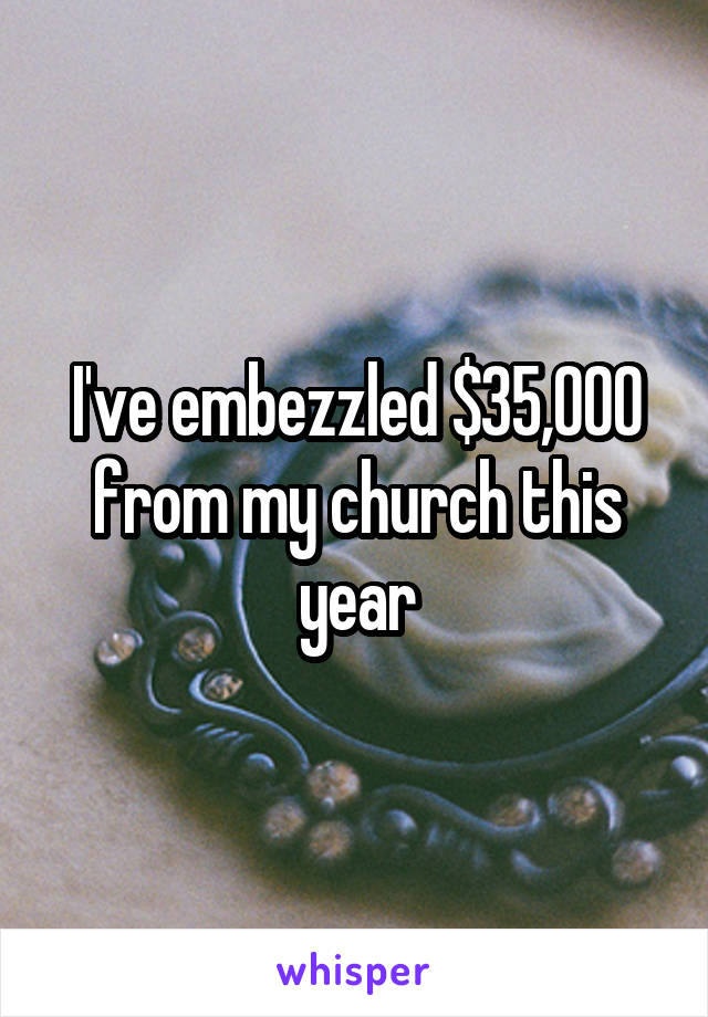 I've embezzled $35,000 from my church this year