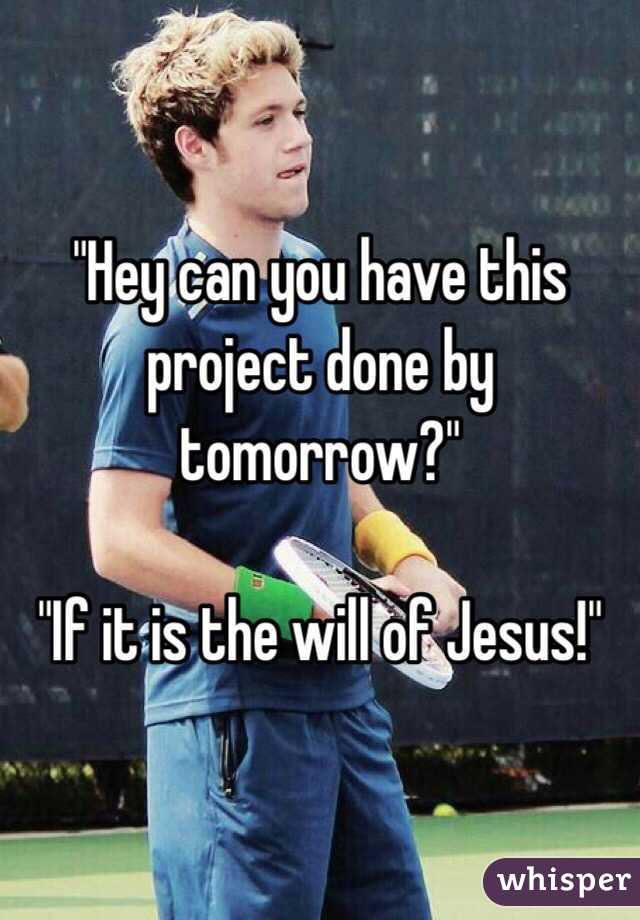 "Hey can you have this project done by tomorrow?"

"If it is the will of Jesus!" 
