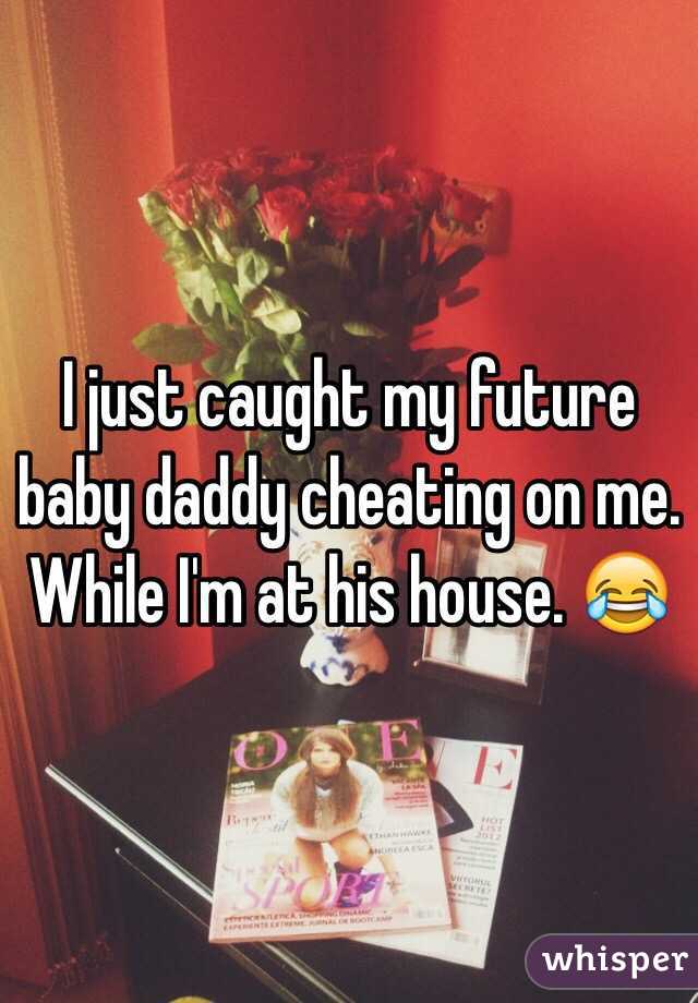 I just caught my future baby daddy cheating on me. While I'm at his house. 😂