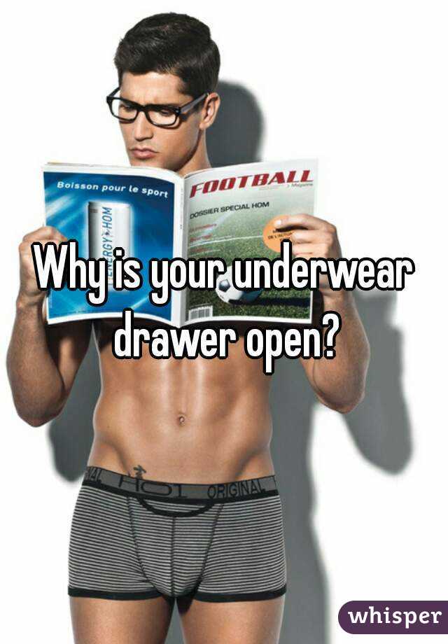 Why is your underwear drawer open?