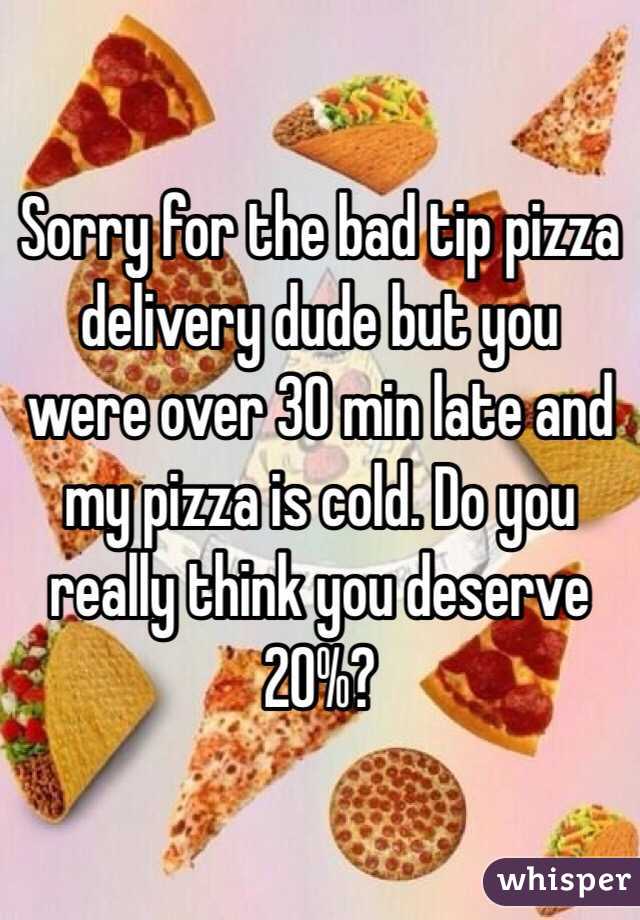 Sorry for the bad tip pizza delivery dude but you were over 30 min late and my pizza is cold. Do you really think you deserve 20%?