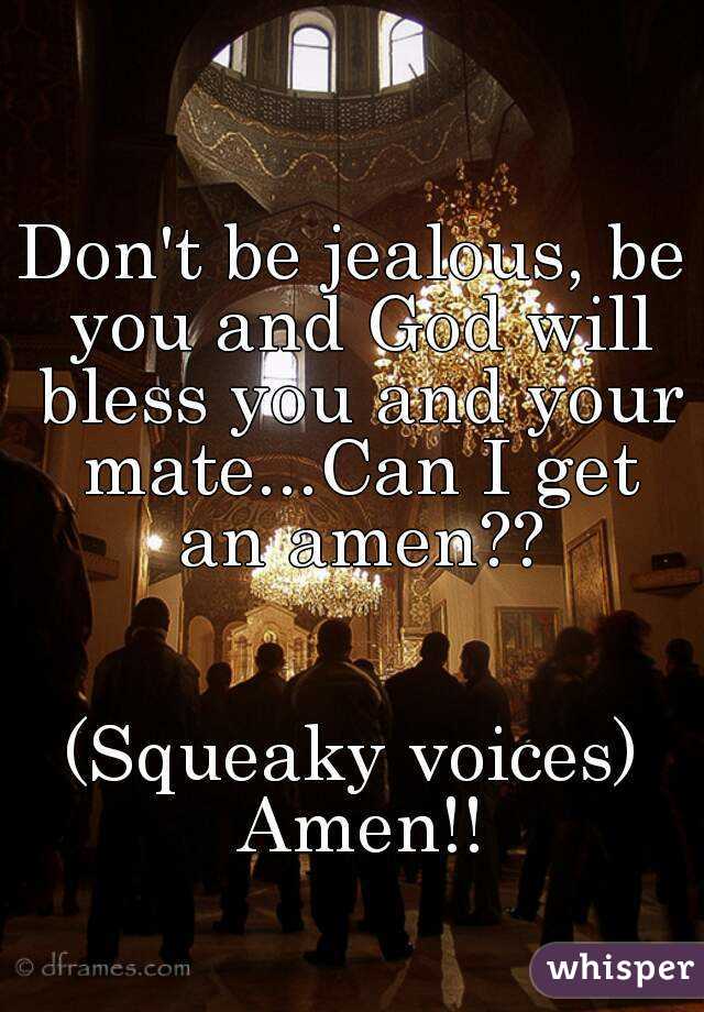 Don't be jealous, be you and God will bless you and your mate...Can I get an amen??


(Squeaky voices) Amen!!