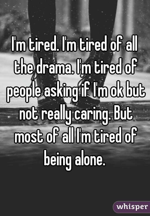 I'm tired. I'm tired of all the drama. I'm tired of people asking if I'm ok but not really caring. But most of all I'm tired of being alone. 