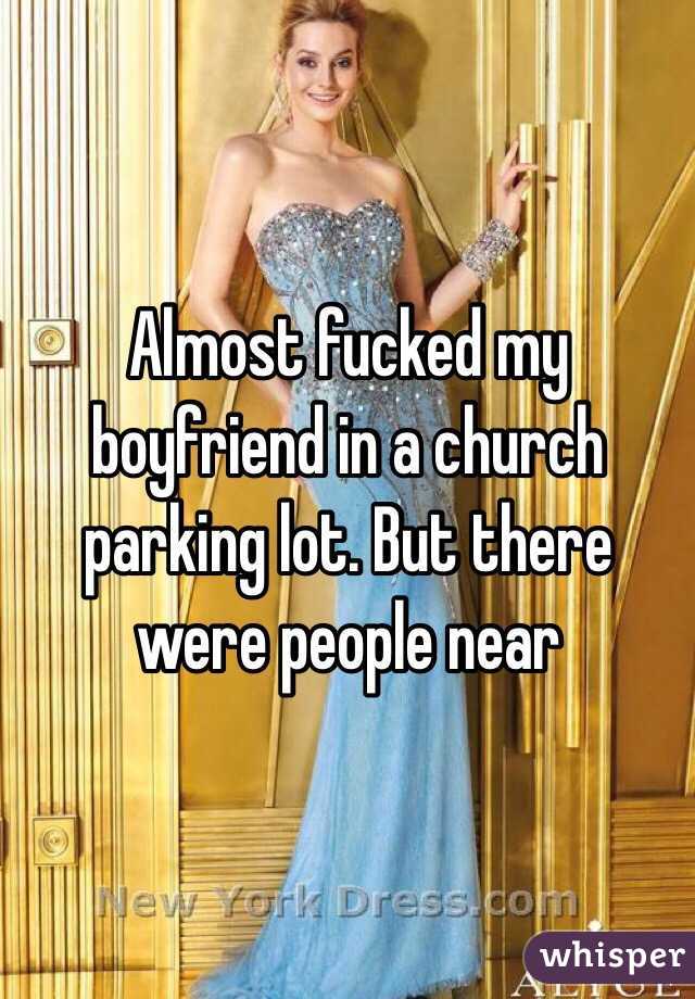 Almost fucked my boyfriend in a church parking lot. But there were people near