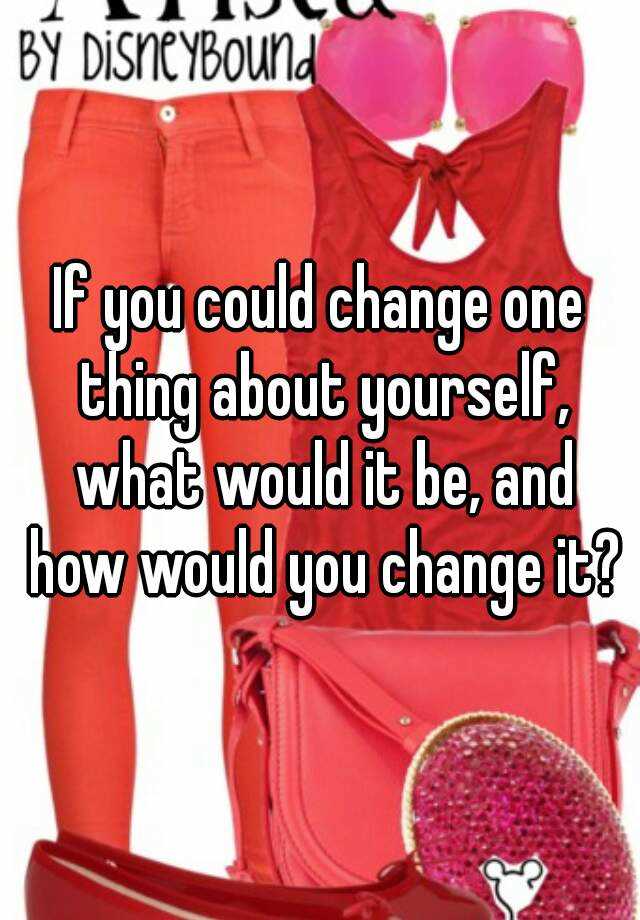If You Could Change One Thing About Yourself What Would It Be And How