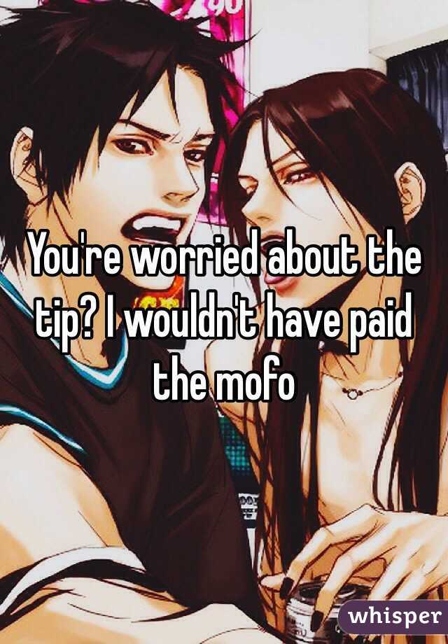 You're worried about the tip? I wouldn't have paid the mofo