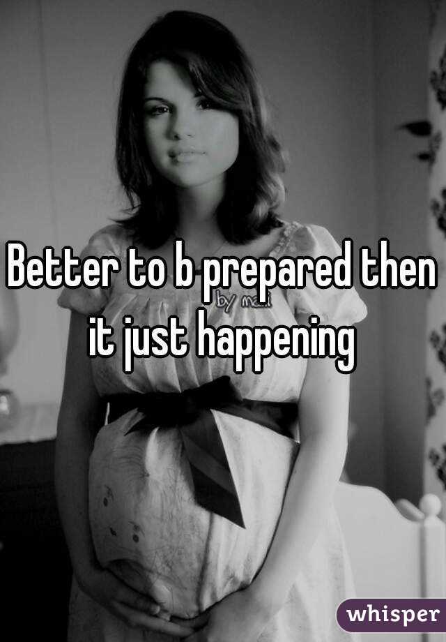 Better to b prepared then it just happening 