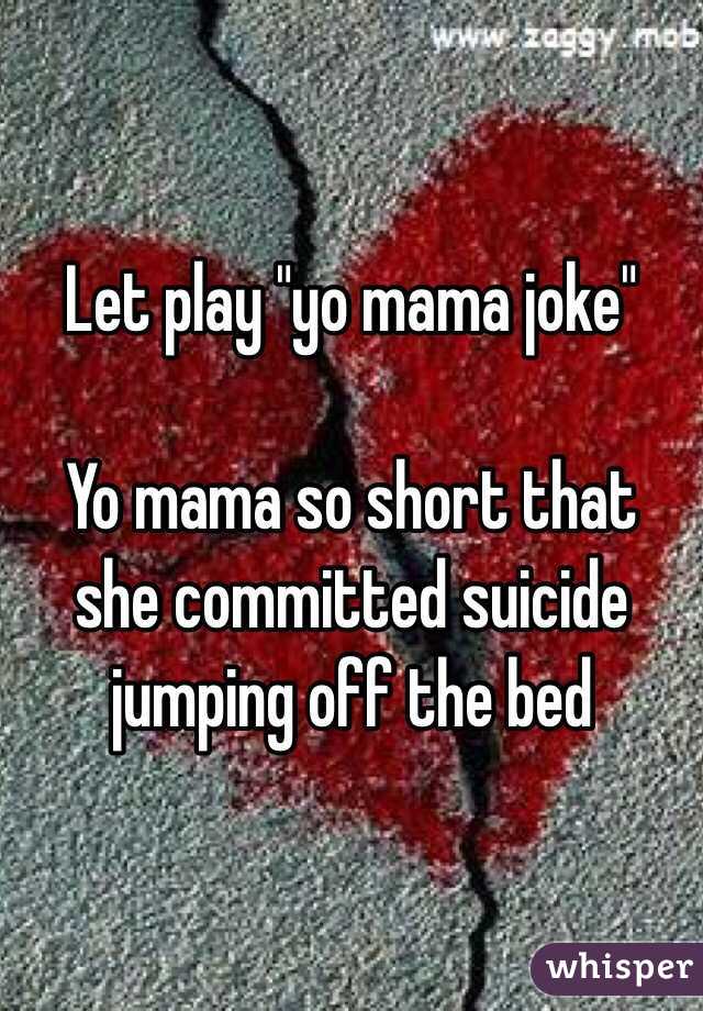 Let play "yo mama joke"

Yo mama so short that she committed suicide jumping off the bed 