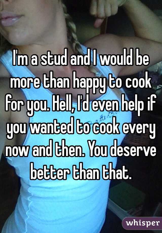 I'm a stud and I would be more than happy to cook for you. Hell, I'd even help if you wanted to cook every now and then. You deserve better than that.