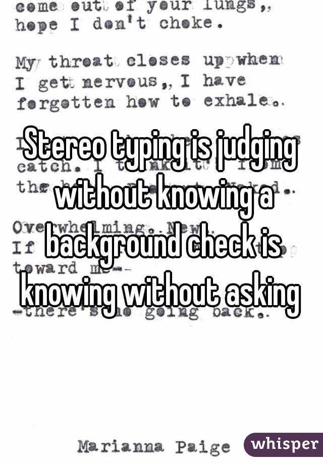 Stereo typing is judging without knowing a background check is knowing without asking 