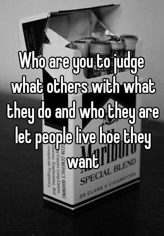 who-are-you-to-judge-what-others-with-what-they-do-and-who-they-are-let