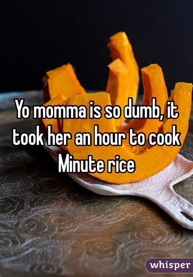 Yo momma is so dumb, it took her an hour to cook Minute rice