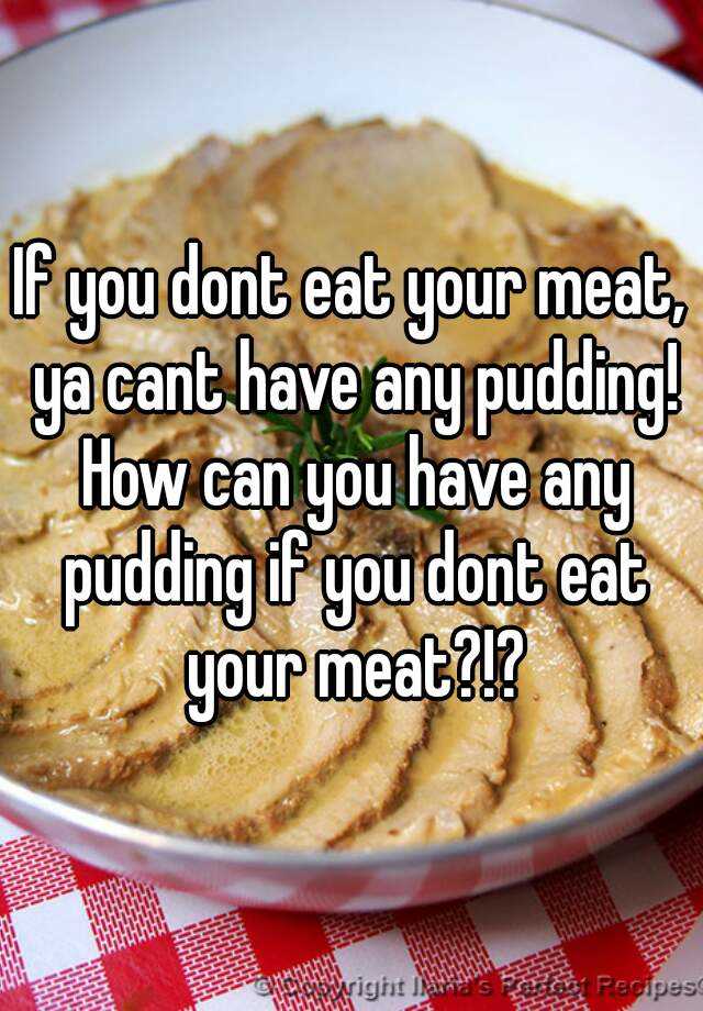 if-you-dont-eat-your-meat-ya-cant-have-any-pudding-how-can-you-have