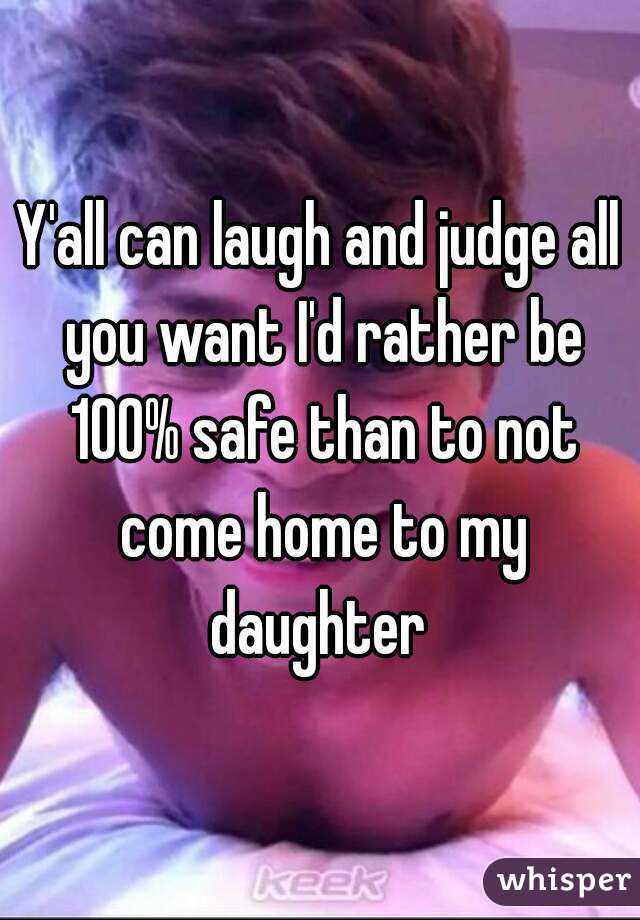Y'all can laugh and judge all you want I'd rather be 100% safe than to not come home to my daughter 