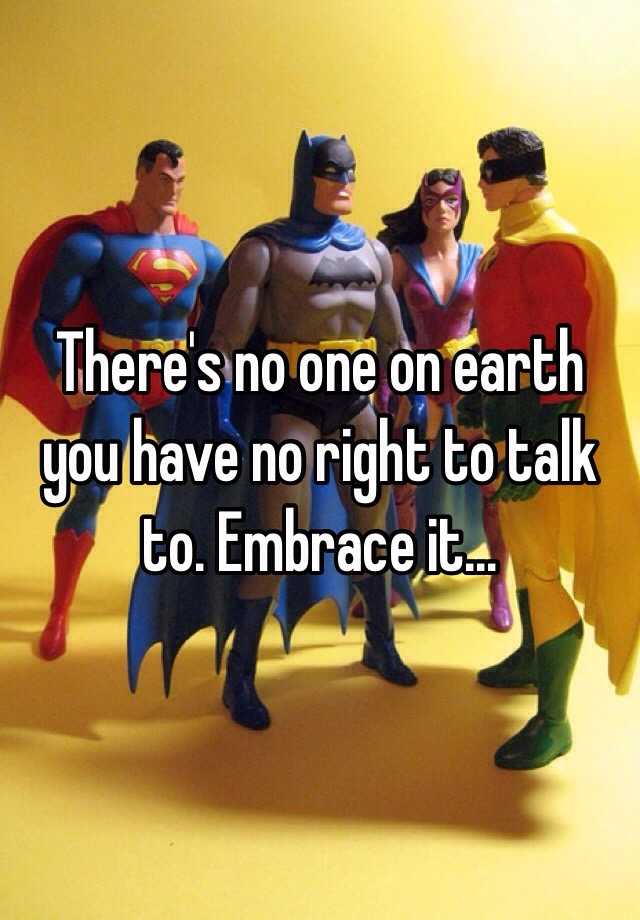 there-s-no-one-on-earth-you-have-no-right-to-talk-to-embrace-it