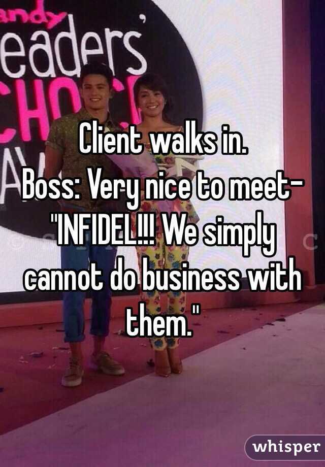 Client walks in.
Boss: Very nice to meet-
"INFIDEL!!! We simply cannot do business with them."