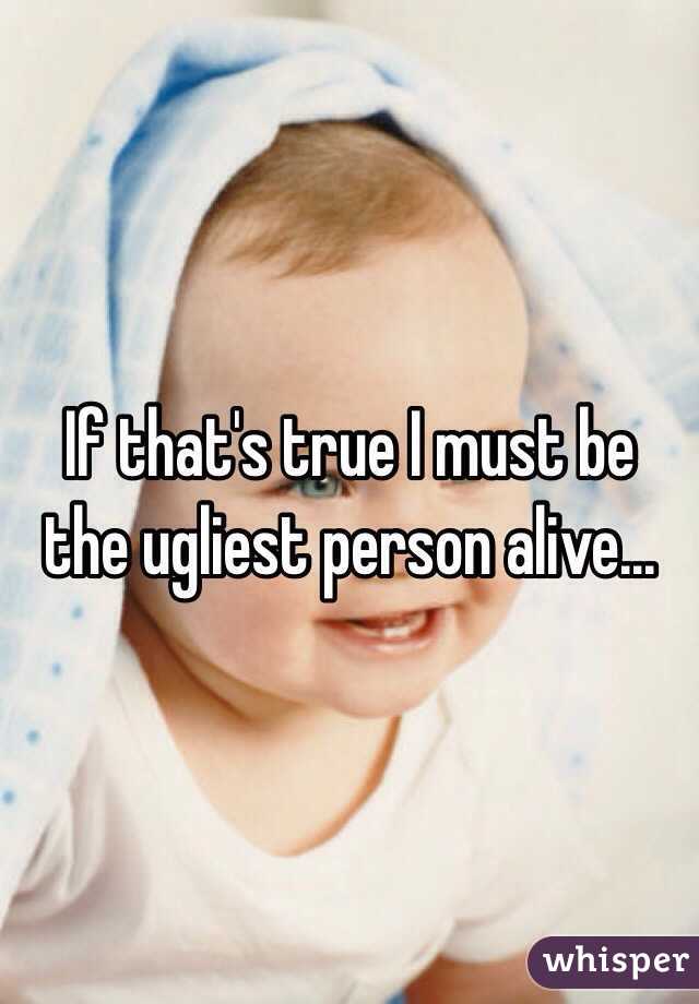 If that's true I must be the ugliest person alive...