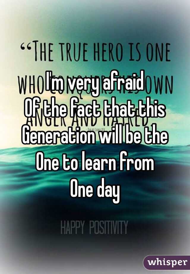 I'm very afraid
Of the fact that this
Generation will be the 
One to learn from
One day