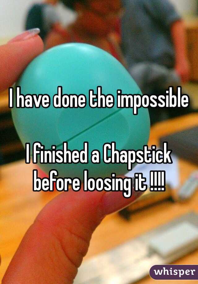I have done the impossible 

I finished a Chapstick before loosing it !!!! 