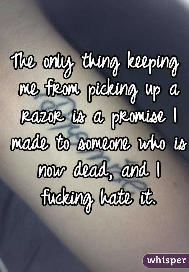 The only thing keeping me from picking up a razor is a promise I made to someone who is now dead, and I fucking hate it.