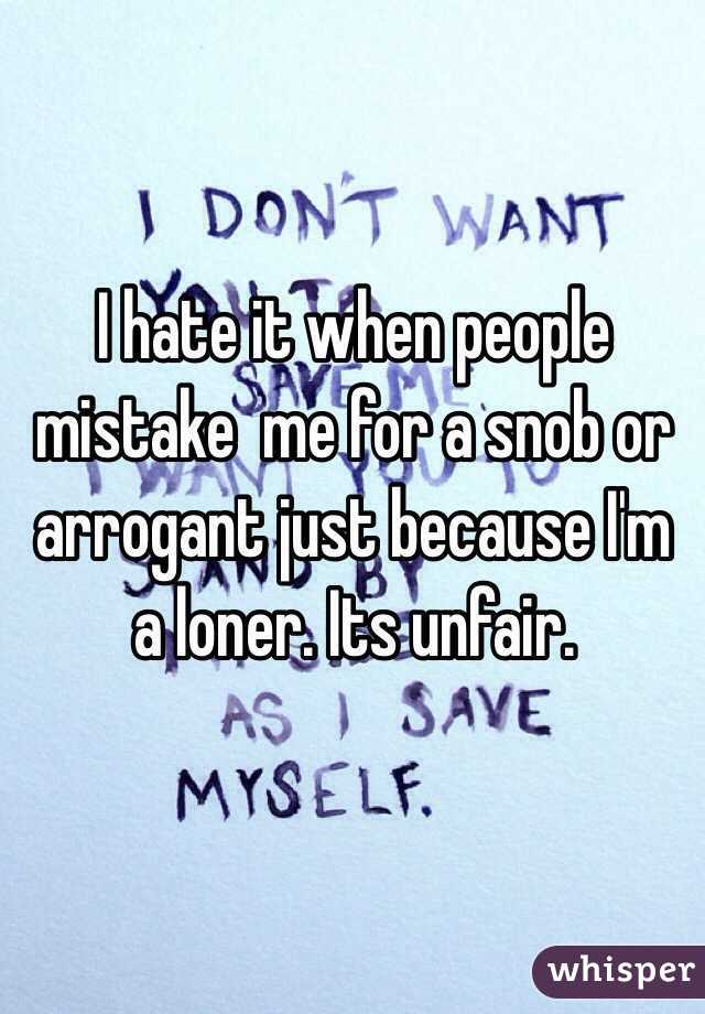 I hate it when people mistake  me for a snob or arrogant just because I'm a loner. Its unfair. 