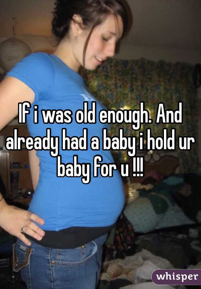 If i was old enough. And already had a baby i hold ur baby for u !!!