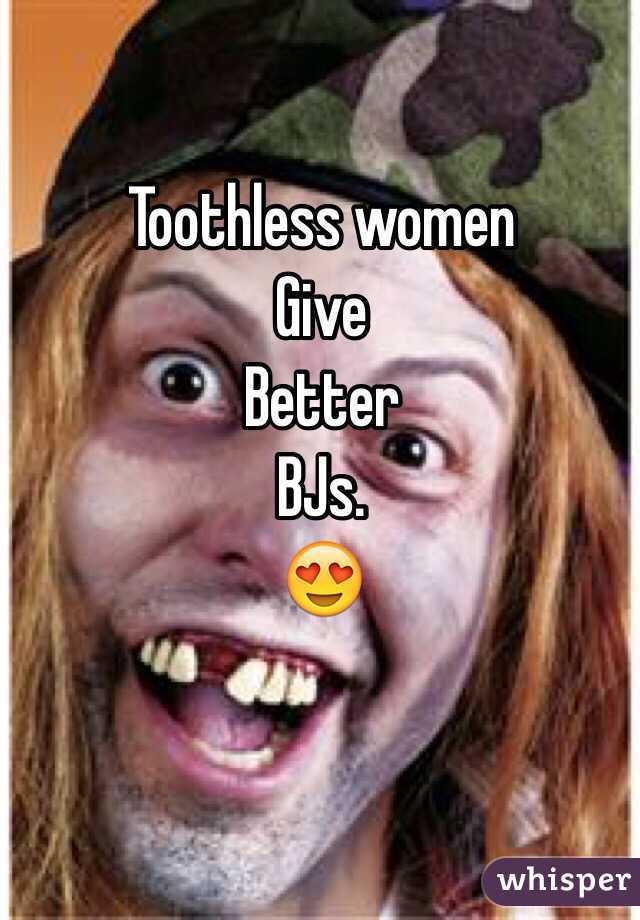 Toothless women
Give
Better
BJs.
😍