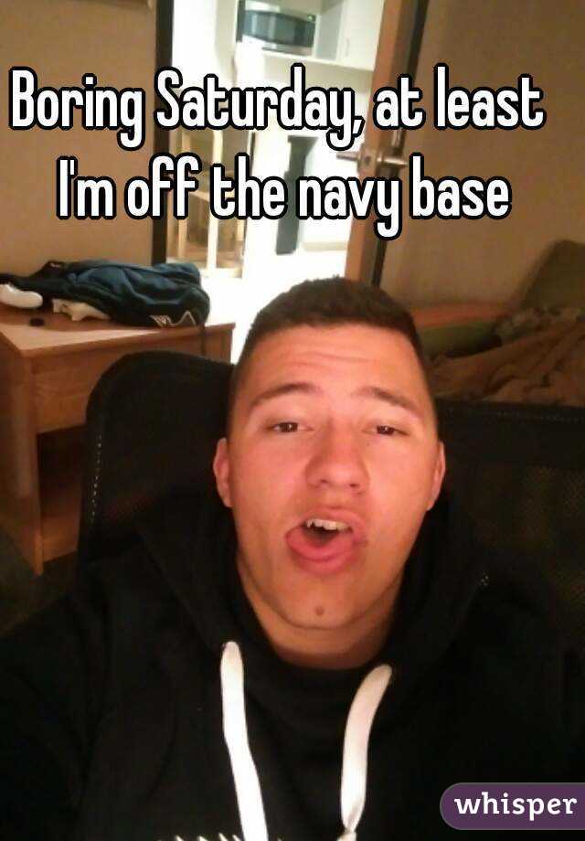 Boring Saturday, at least I'm off the navy base