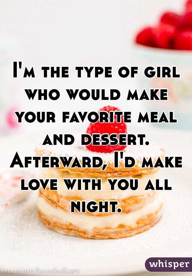 I'm the type of girl who would make your favorite meal and dessert.
Afterward, I'd make love with you all night.