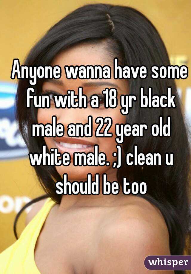Anyone wanna have some fun with a 18 yr black male and 22 year old white male. ;) clean u should be too