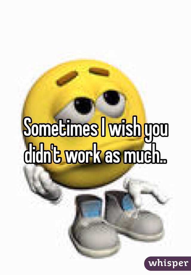 Sometimes I wish you didn't work as much..
