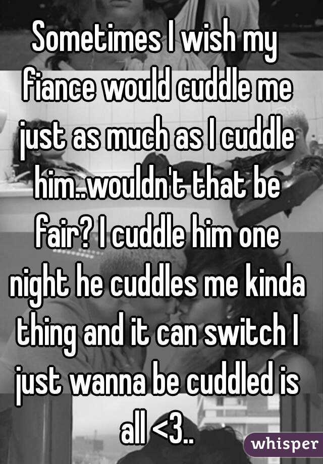 Sometimes I wish my fiance would cuddle me just as much as I cuddle him..wouldn't that be fair? I cuddle him one night he cuddles me kinda thing and it can switch I just wanna be cuddled is all <3..