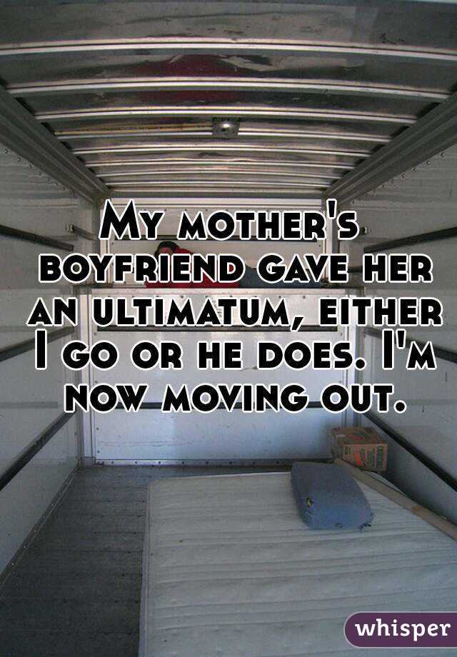 My mother's boyfriend gave her an ultimatum, either I go or he does. I'm now moving out.