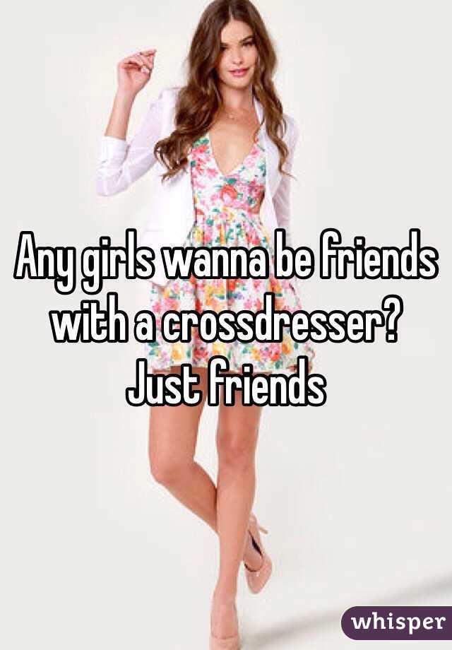 Any girls wanna be friends with a crossdresser? Just friends