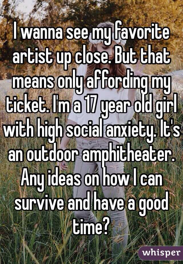 I wanna see my favorite artist up close. But that means only affording my ticket. I'm a 17 year old girl with high social anxiety. It's an outdoor amphitheater. Any ideas on how I can survive and have a good time? 